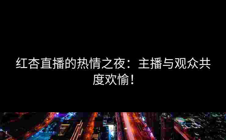 红杏直播的热情之夜：主播与观众共度欢愉！