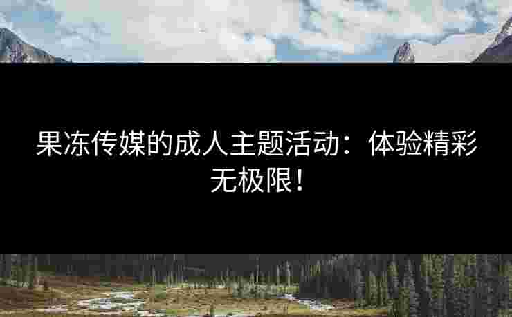 果冻传媒的成人主题活动：体验精彩无极限！