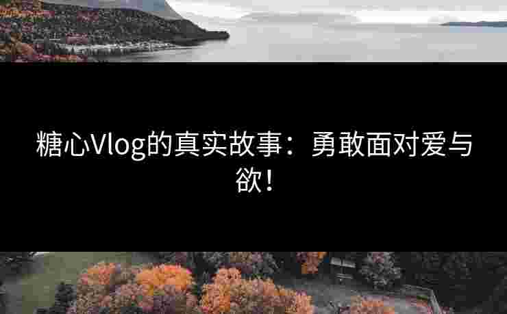 糖心Vlog的真实故事：勇敢面对爱与欲！