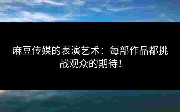 麻豆传媒的表演艺术:每部作品都挑战观众的期待! 麻豆传媒的表演艺术:每部作品都挑战观众的期待!