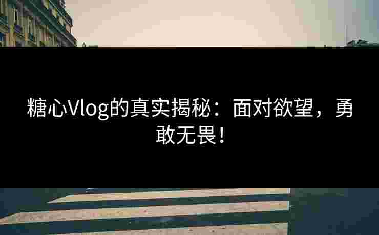 糖心Vlog的真实揭秘:面对欲望,勇敢无畏! 糖心Vlog的真实揭秘:面对欲望,勇敢无畏!