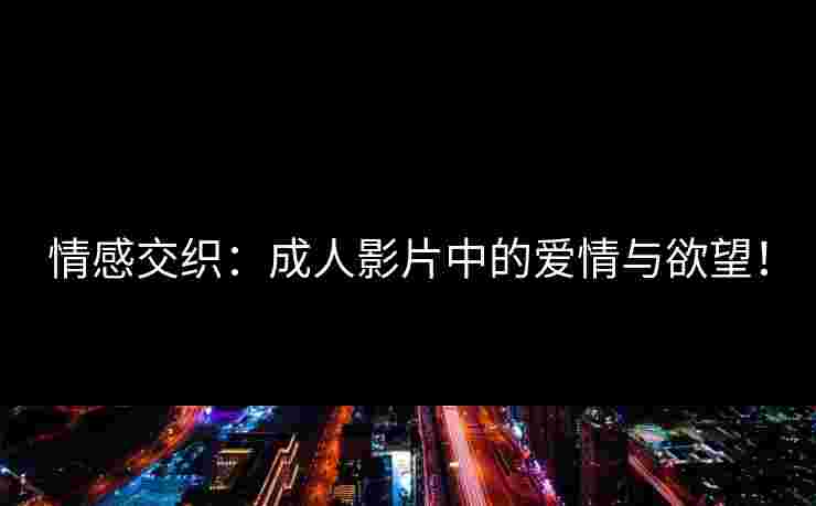 情感交织:成人影片中的爱情与欲望! 情感交织:成人影片中的爱情与欲望!