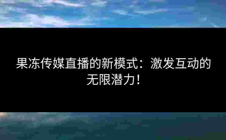 果冻传媒直播的新模式:激发互动的无限潜力! 果冻传媒直播的新模式:激发互动的无限潜力!