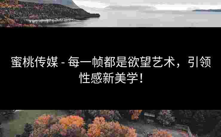 蜜桃传媒 - 每一帧都是欲望艺术,引领性感新美学! 蜜桃传媒 - 每一帧都是欲望艺术,引领性感新美学!