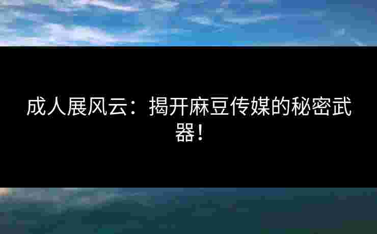 成人展风云：揭开麻豆传媒的秘密武器！