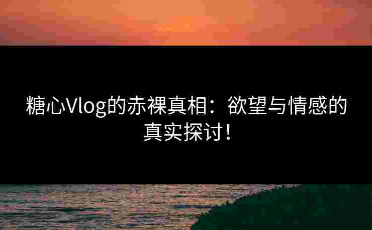 糖心Vlog的赤裸真相：欲望与情感的真实探讨！