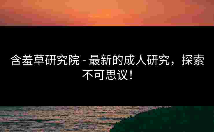 含羞草研究院 - 最新的成人研究，探索不可思议！