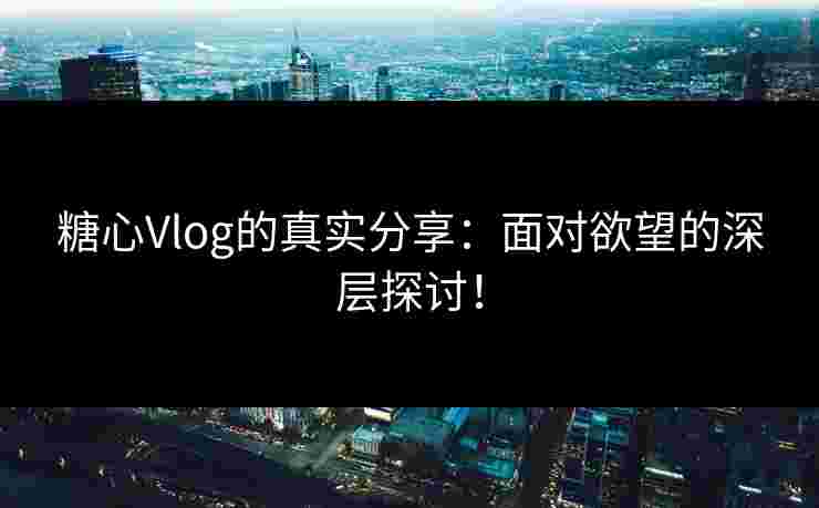糖心Vlog的真实分享：面对欲望的深层探讨！