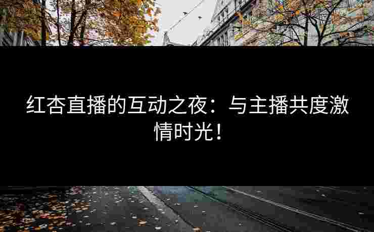 红杏直播的互动之夜：与主播共度激情时光！