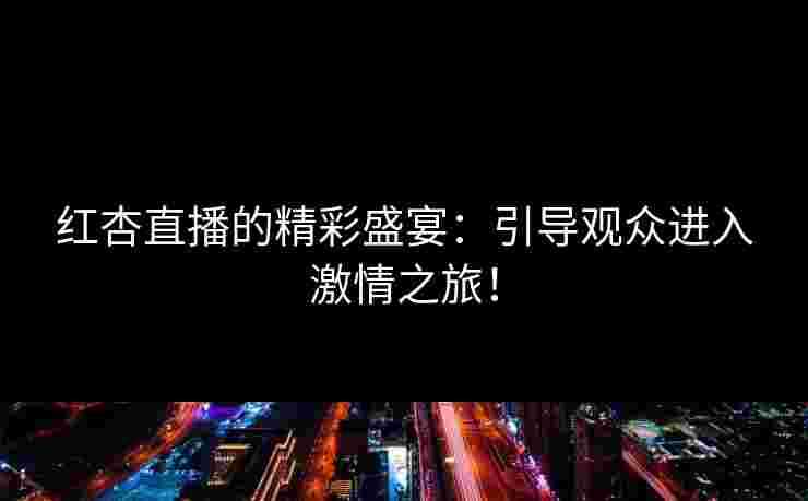 红杏直播的精彩盛宴：引导观众进入激情之旅！