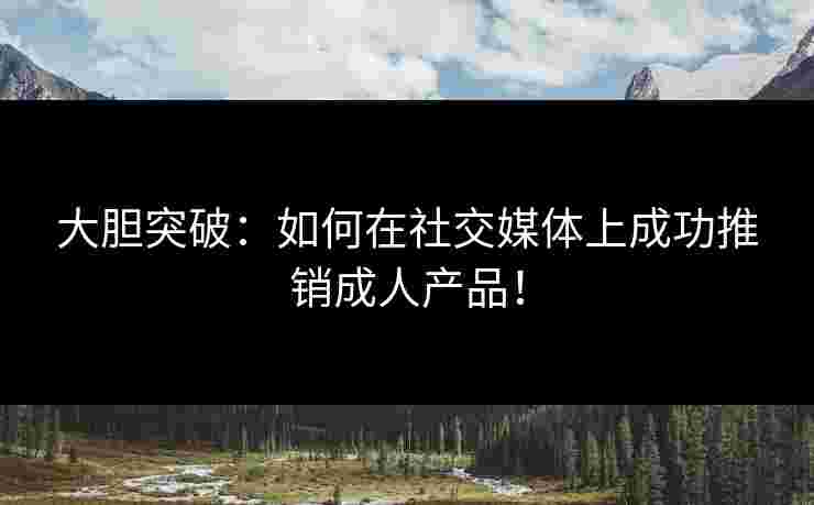 大胆突破：如何在社交媒体上成功推销成人产品！