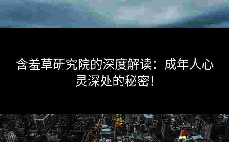 含羞草研究院的深度解读：成年人心灵深处的秘密！