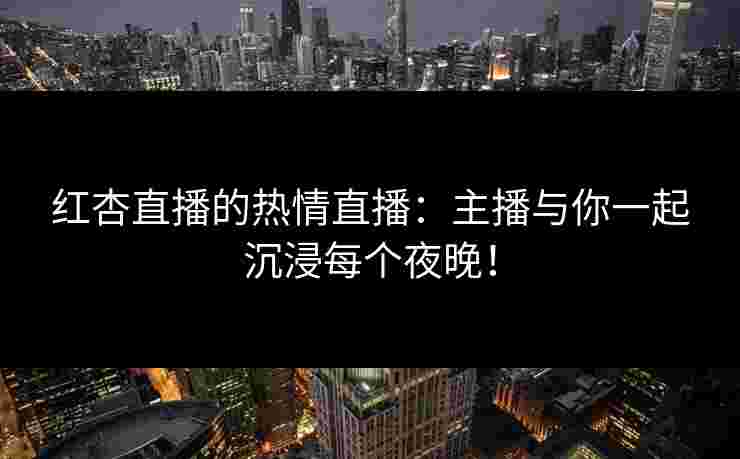 红杏直播的热情直播：主播与你一起沉浸每个夜晚！