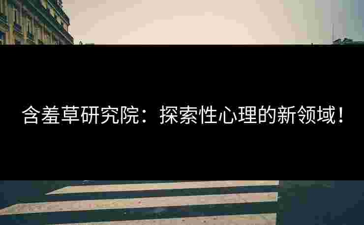 含羞草研究院：探索性心理的新领域！