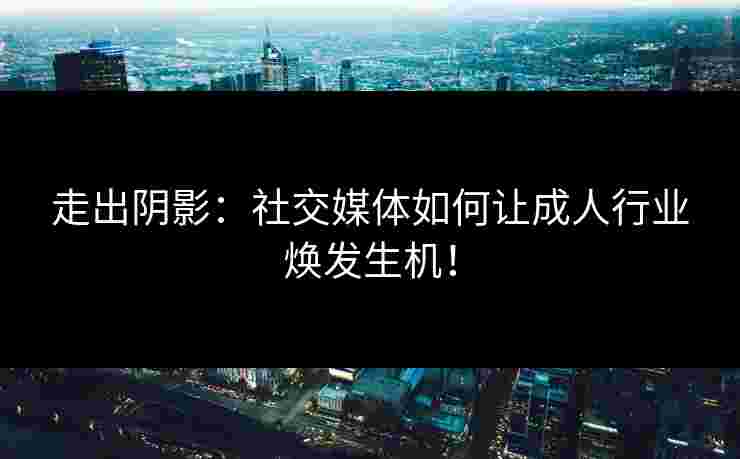 走出阴影：社交媒体如何让成人行业焕发生机！