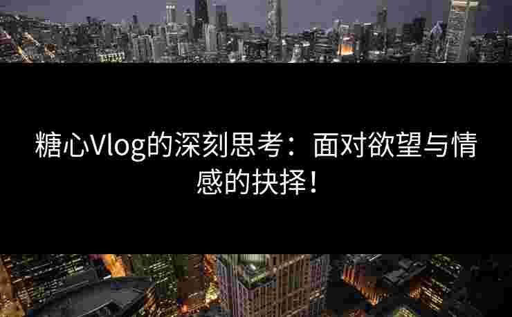 糖心Vlog的深刻思考：面对欲望与情感的抉择！