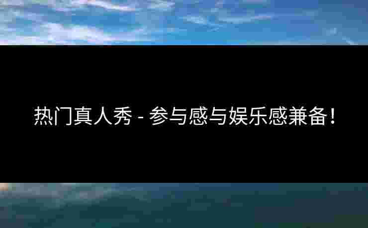热门真人秀 - 参与感与娱乐感兼备！