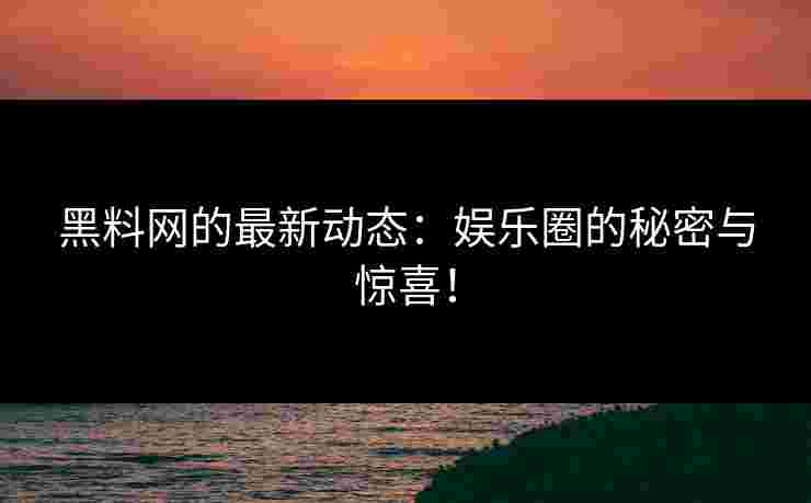 黑料网的最新动态：娱乐圈的秘密与惊喜！