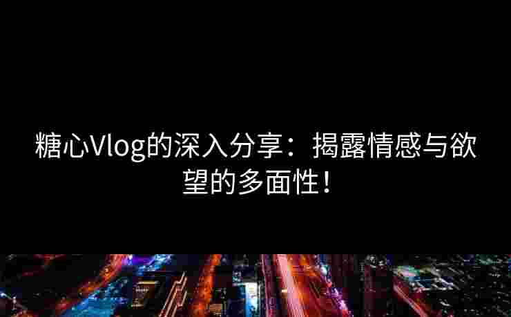 糖心Vlog的深入分享：揭露情感与欲望的多面性！