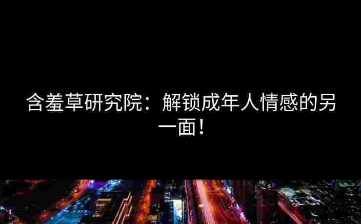 含羞草研究院：解锁成年人情感的另一面！