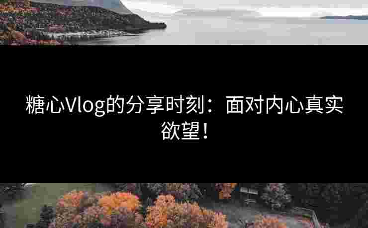 糖心Vlog的分享时刻：面对内心真实欲望！