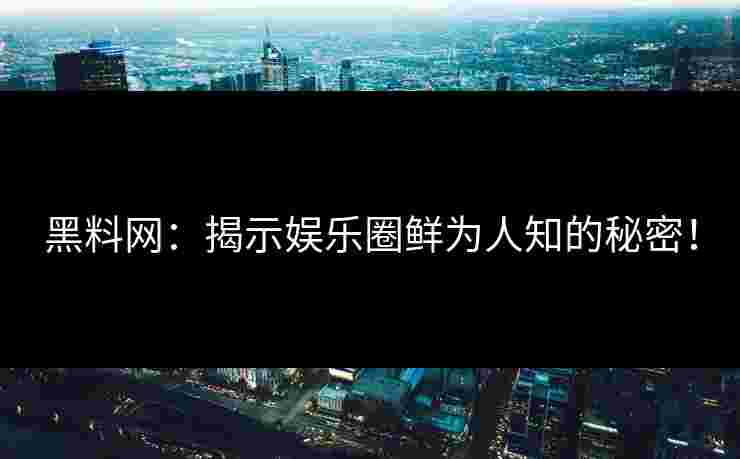 黑料网：揭示娱乐圈鲜为人知的秘密！