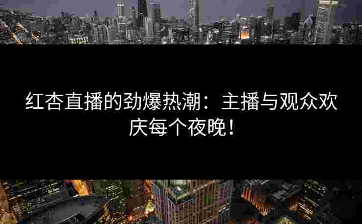 红杏直播的劲爆热潮：主播与观众欢庆每个夜晚！