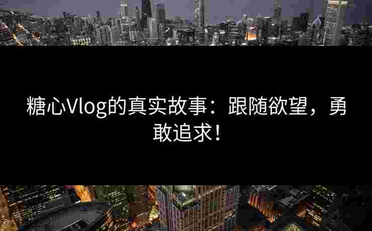 糖心Vlog的真实故事：跟随欲望，勇敢追求！