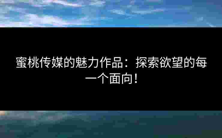 蜜桃传媒的魅力作品：探索欲望的每一个面向！