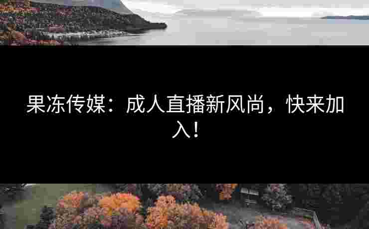 果冻传媒：成人直播新风尚，快来加入！