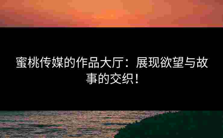 蜜桃传媒的作品大厅:展现欲望与故事的交织! 蜜桃传媒的作品大厅:展现欲望与故事的交织!
