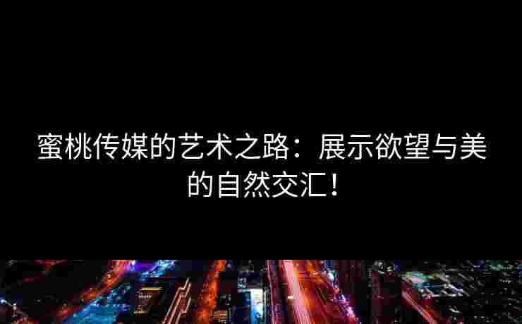蜜桃传媒的艺术之路：展示欲望与美的自然交汇！