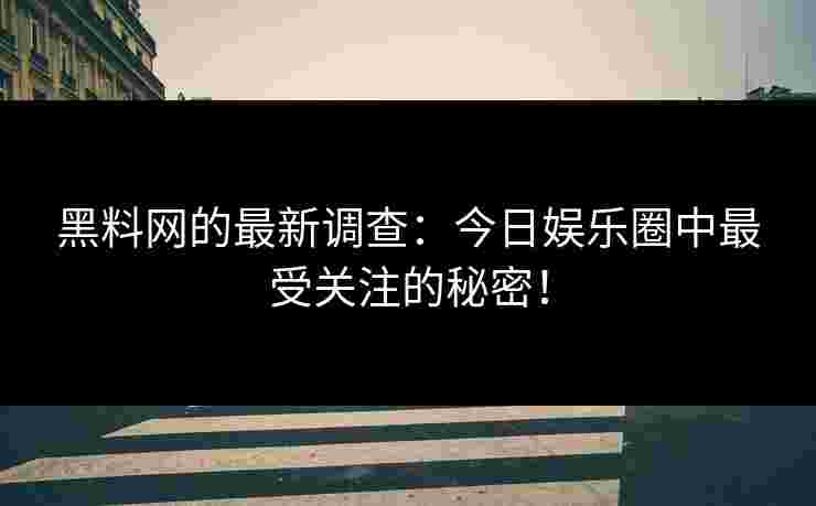 黑料网的最新调查:今日娱乐圈中最受关注的秘密! 黑料网的最新调查:今日娱乐圈中最受关注的秘密!