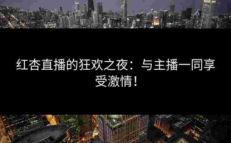 红杏直播的狂欢之夜：与主播一同享受激情！
