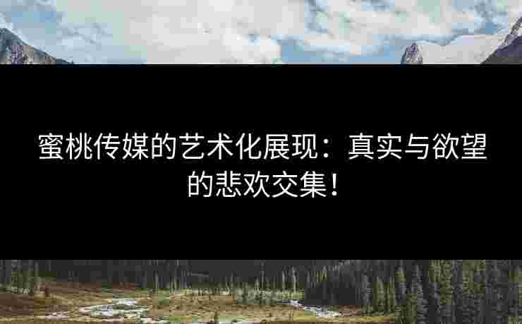 蜜桃传媒的艺术化展现:真实与欲望的悲欢交集! 蜜桃传媒的艺术化展现:真实与欲望的悲欢交集!