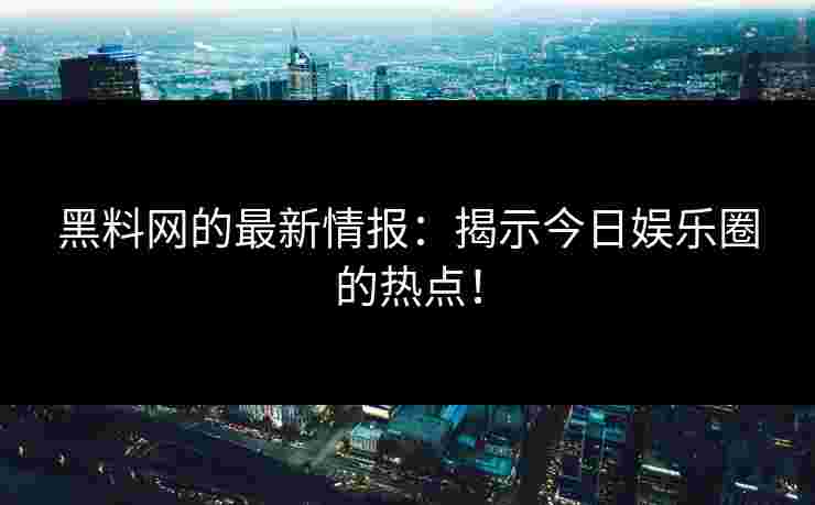 黑料网的最新情报:揭示今日娱乐圈的热点! 黑料网的最新情报:揭示今日娱乐圈的热点!