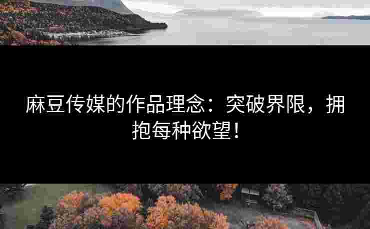 麻豆传媒的作品理念：突破界限，拥抱每种欲望！