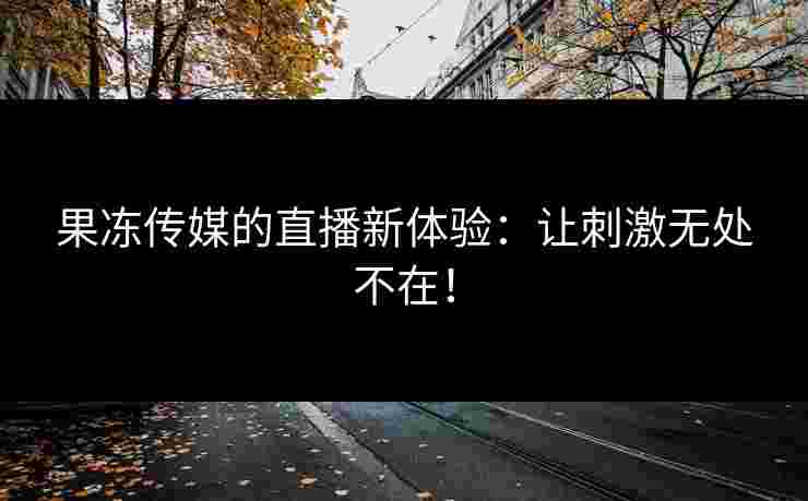 果冻传媒的直播新体验:让刺激无处不在! 果冻传媒的直播新体验:让刺激无处不在!