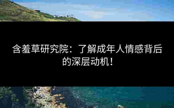 含羞草研究院：了解成年人情感背后的深层动机！