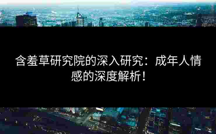 含羞草研究院的深入研究：成年人情感的深度解析！