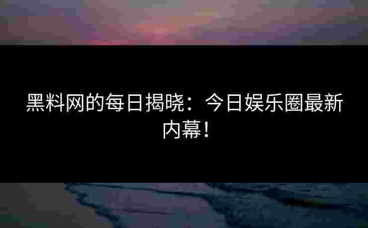 黑料网的每日揭晓：今日娱乐圈最新内幕！