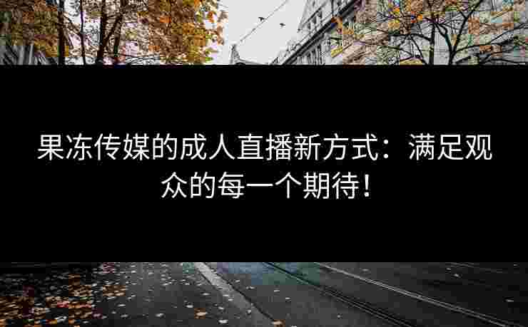果冻传媒的成人直播新方式：满足观众的每一个期待！