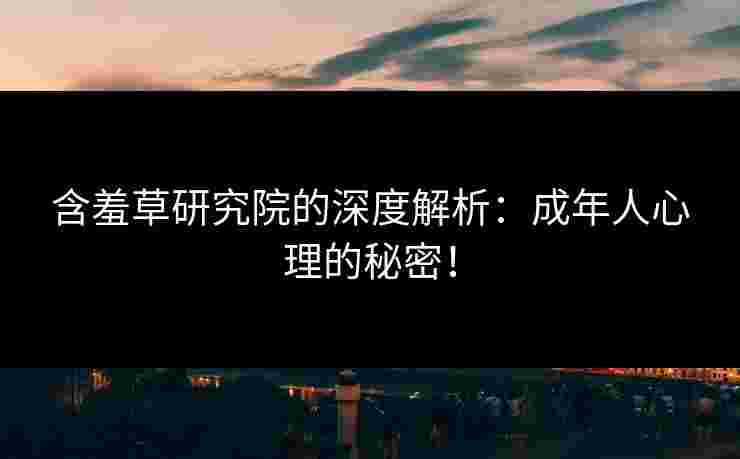 含羞草研究院的深度解析：成年人心理的秘密！