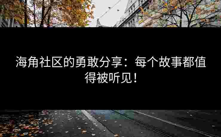 海角社区的勇敢分享：每个故事都值得被听见！