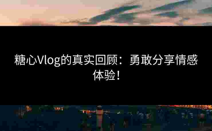 糖心Vlog的真实回顾：勇敢分享情感体验！
