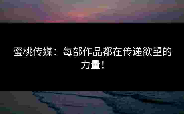 蜜桃传媒：每部作品都在传递欲望的力量！