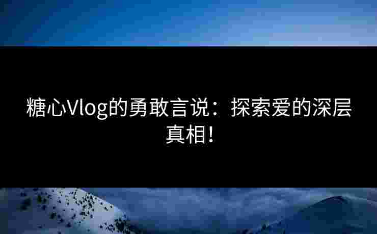 糖心Vlog的勇敢言说：探索爱的深层真相！