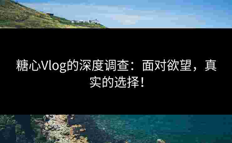 糖心Vlog的深度调查：面对欲望，真实的选择！