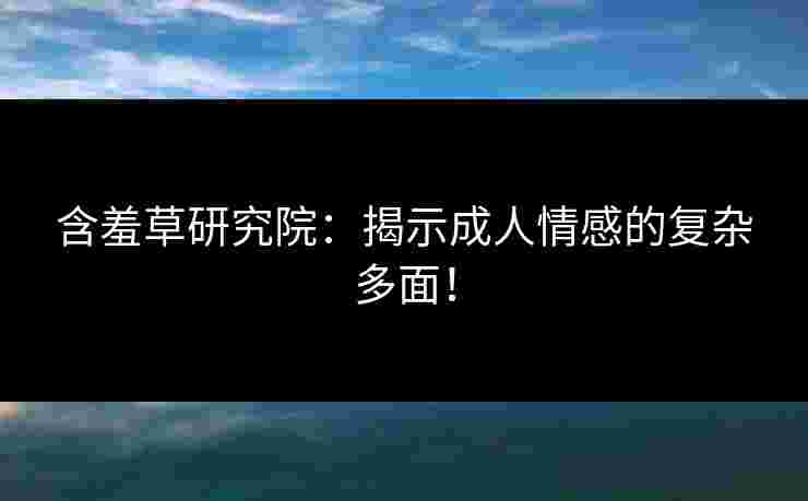 含羞草研究院：揭示成人情感的复杂多面！