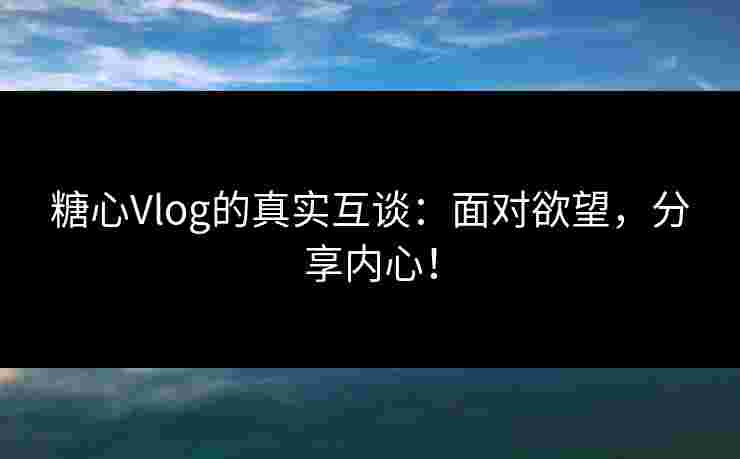 糖心Vlog的真实互谈：面对欲望，分享内心！